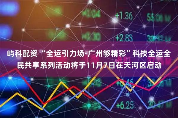 屿科配资 “全运引力场·广州够精彩”科技全运全民共享系列活动将于11月7日在天河区启动