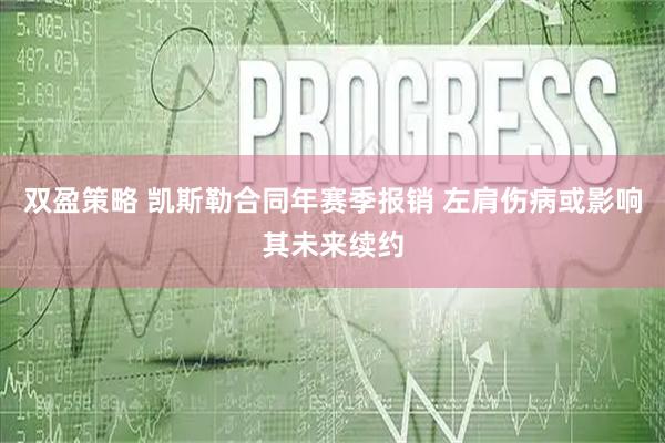 双盈策略 凯斯勒合同年赛季报销 左肩伤病或影响其未来续约