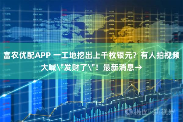 富农优配APP 一工地挖出上千枚银元？有人拍视频大喊＂发财了＂！最新消息→