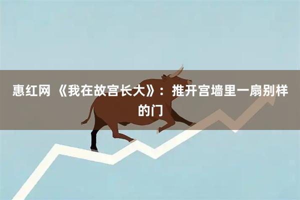 惠红网 《我在故宫长大》：推开宫墙里一扇别样的门