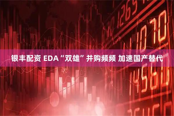 银丰配资 EDA“双雄”并购频频 加速国产替代