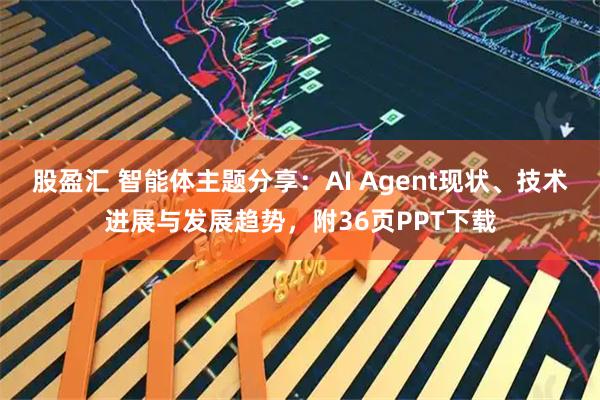 股盈汇 智能体主题分享:AI Agent现状、技术进展与发展趋势,附36页PPT下载