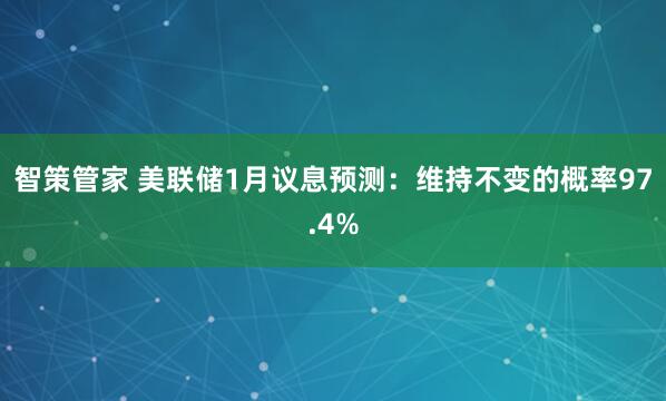 智策管家 美联储1月议息预测:维持不变的概率97.4%