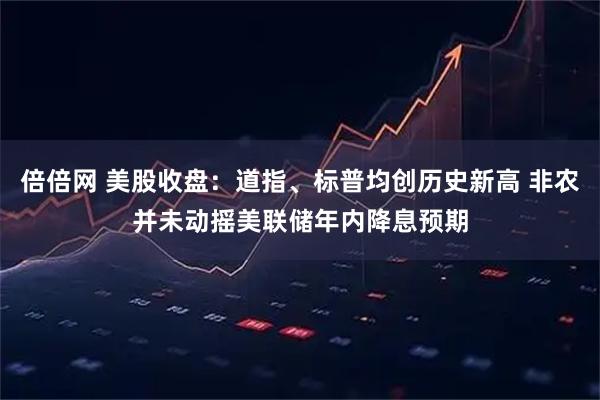 倍倍网 美股收盘:道指、标普均创历史新高 非农并未动摇美联储年内降息预期