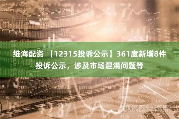 维海配资 【12315投诉公示】361度新增8件投诉公示，涉及市场混淆问题等