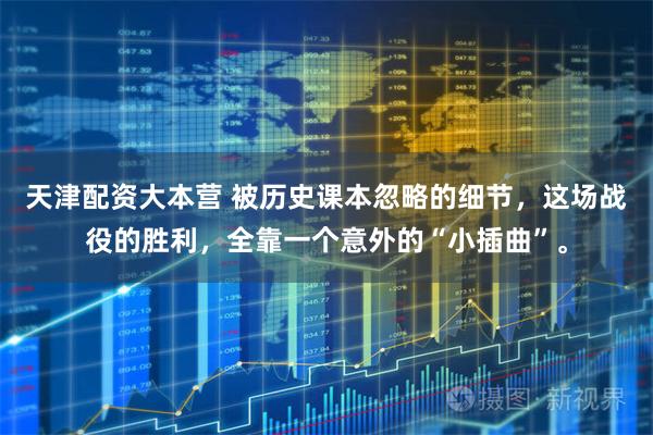 天津配资大本营 被历史课本忽略的细节，这场战役的胜利，全靠一个意外的“小插曲”。