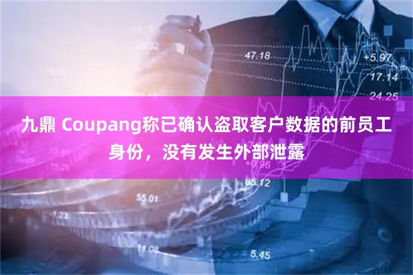 九鼎 Coupang称已确认盗取客户数据的前员工身份，没有发生外部泄露
