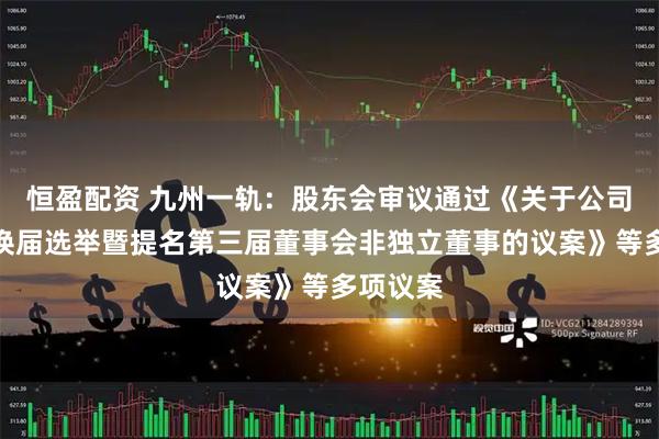 恒盈配资 九州一轨：股东会审议通过《关于公司董事会换届选举暨提名第三届董事会非独立董事的议案》等多项议案