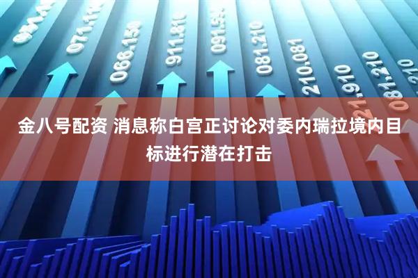 金八号配资 消息称白宫正讨论对委内瑞拉境内目标进行潜在打击