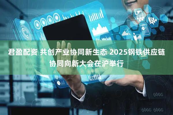 君盈配资 共创产业协同新生态 2025钢铁供应链协同向新大会在沪举行