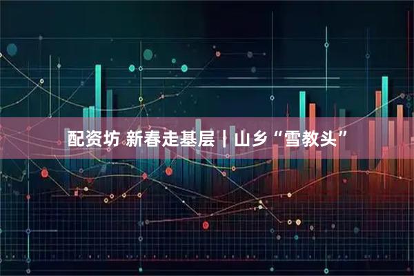 配资坊 新春走基层｜山乡“雪教头”