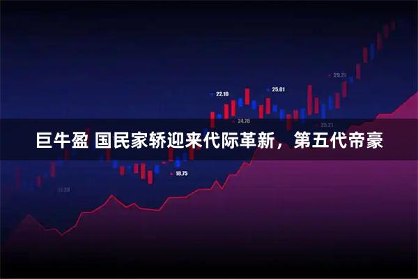 巨牛盈 国民家轿迎来代际革新，第五代帝豪