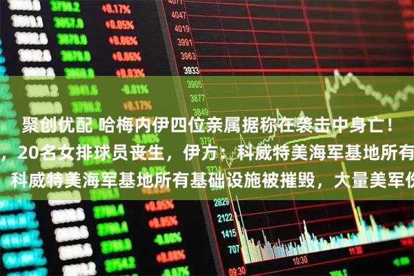 聚创优配 哈梅内伊四位亲属据称在袭击中身亡!伊南部一体育馆遭空袭,20名女排球员丧生,伊方:科威特美海军基地所有基础设施被摧毁,大量美军伤亡