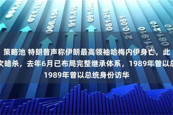 策略池 特朗普声称伊朗最高领袖哈梅内伊身亡，此前曾遭遇多次暗杀，去年6月已布局完整继承体系，1989年曾以总统身份访华