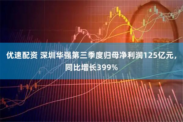 优速配资 深圳华强第三季度归母净利润125亿元,同比增长399%