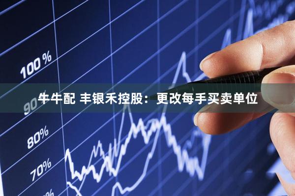 牛牛配 丰银禾控股：更改每手买卖单位
