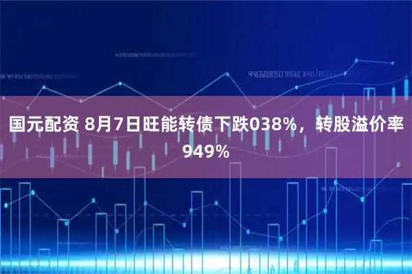 国元配资 8月7日旺能转债下跌038%，转股溢价率949%
