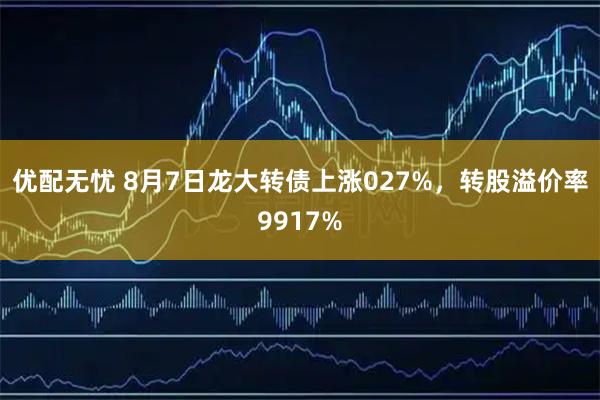 优配无忧 8月7日龙大转债上涨027%，转股溢价率9917%