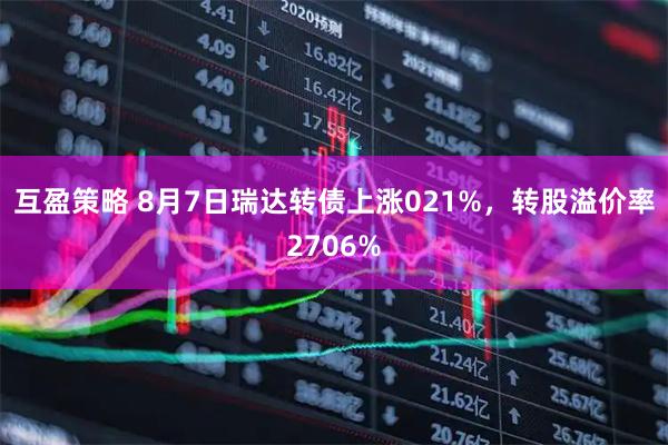 互盈策略 8月7日瑞达转债上涨021%，转股溢价率2706%