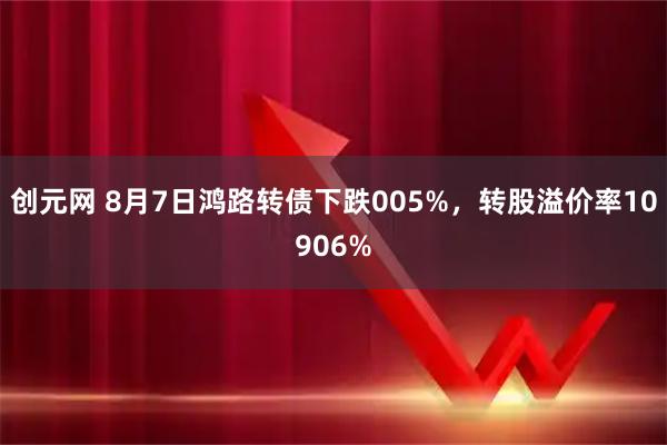 创元网 8月7日鸿路转债下跌005%，转股溢价率10906%