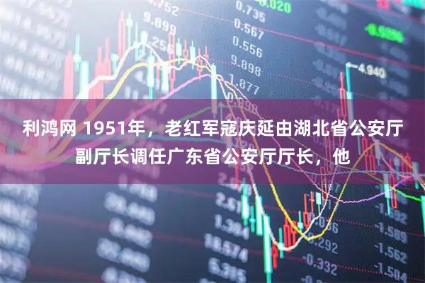 利鸿网 1951年，老红军寇庆延由湖北省公安厅副厅长调任广东省公安厅厅长，他