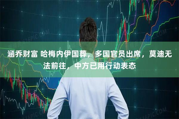 涵乔财富 哈梅内伊国葬，多国官员出席，莫迪无法前往，中方已用行动表态