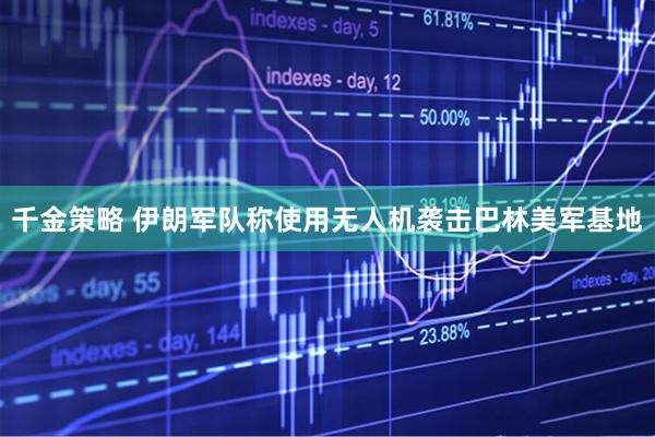 千金策略 伊朗军队称使用无人机袭击巴林美军基地